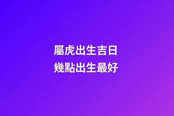 屬虎出生吉日 幾點出生最好